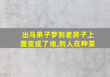 出马弟子梦到老房子上面变成了地,别人在种菜