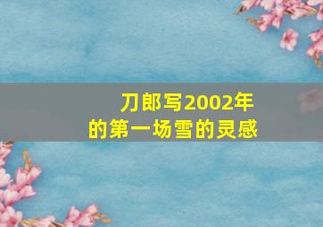 刀郎写2002年的第一场雪的灵感