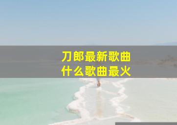 刀郎最新歌曲什么歌曲最火