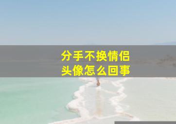 分手不换情侣头像怎么回事