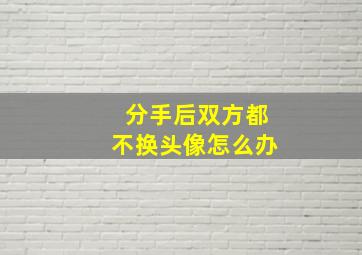 分手后双方都不换头像怎么办