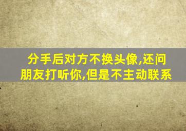 分手后对方不换头像,还问朋友打听你,但是不主动联系