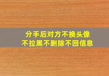 分手后对方不换头像不拉黑不删除不回信息