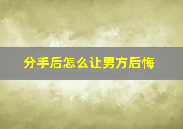 分手后怎么让男方后悔