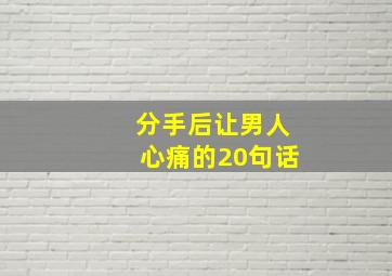 分手后让男人心痛的20句话