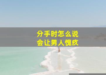 分手时怎么说会让男人愧疚