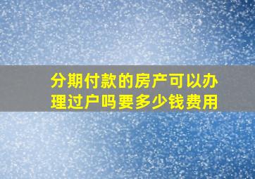 分期付款的房产可以办理过户吗要多少钱费用