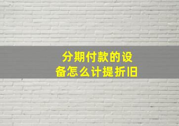 分期付款的设备怎么计提折旧