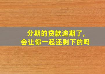 分期的贷款逾期了,会让你一起还剩下的吗