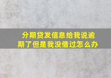 分期贷发信息给我说逾期了但是我没借过怎么办