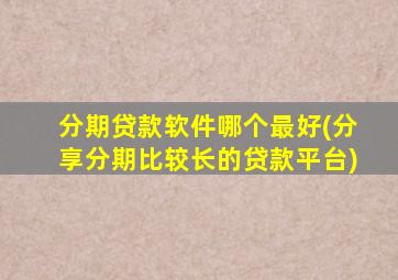 分期贷款软件哪个最好(分享分期比较长的贷款平台)