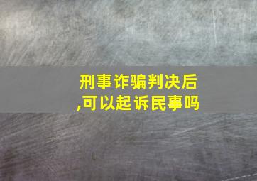 刑事诈骗判决后,可以起诉民事吗