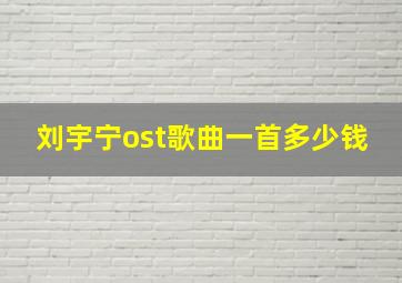 刘宇宁ost歌曲一首多少钱