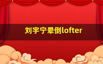 刘宇宁晕倒lofter