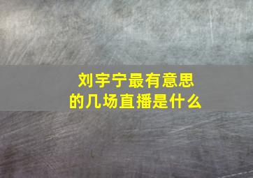 刘宇宁最有意思的几场直播是什么