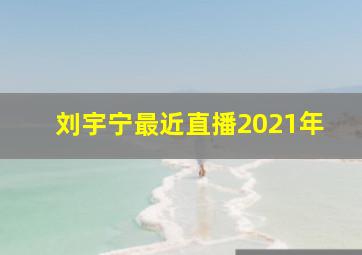 刘宇宁最近直播2021年