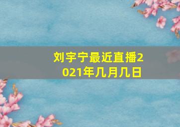 刘宇宁最近直播2021年几月几日