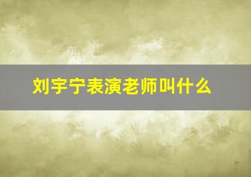 刘宇宁表演老师叫什么