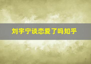 刘宇宁谈恋爱了吗知乎