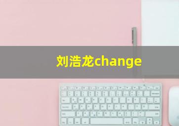 刘浩龙change