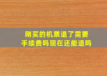 刚买的机票退了需要手续费吗现在还能退吗