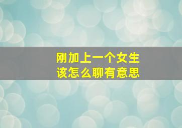 刚加上一个女生该怎么聊有意思