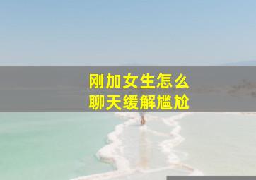 刚加女生怎么聊天缓解尴尬