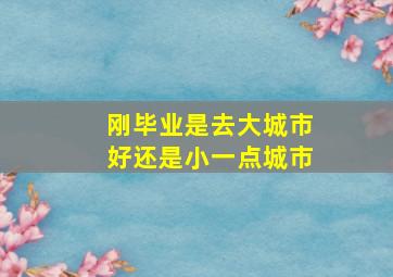 刚毕业是去大城市好还是小一点城市