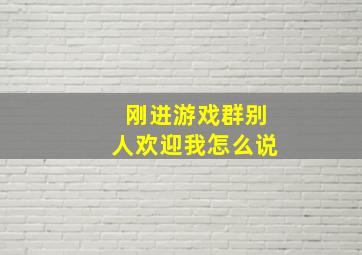 刚进游戏群别人欢迎我怎么说