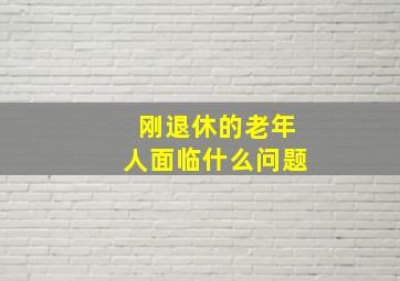 刚退休的老年人面临什么问题