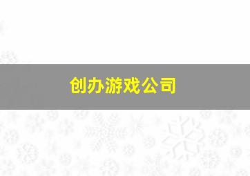 创办游戏公司