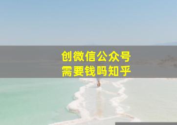 创微信公众号需要钱吗知乎