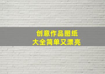 创意作品图纸大全简单又漂亮