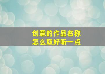 创意的作品名称怎么取好听一点