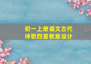 初一上册语文古代诗歌四首教案设计