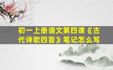 初一上册语文第四课《古代诗歌四首》笔记怎么写