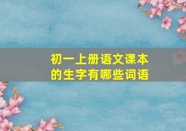 初一上册语文课本的生字有哪些词语