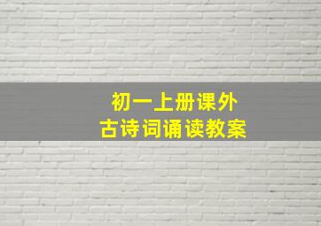 初一上册课外古诗词诵读教案