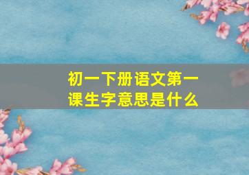 初一下册语文第一课生字意思是什么