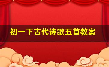 初一下古代诗歌五首教案