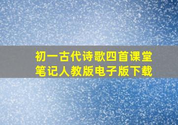 初一古代诗歌四首课堂笔记人教版电子版下载