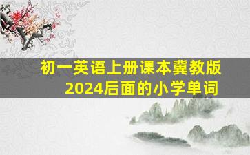 初一英语上册课本冀教版2024后面的小学单词