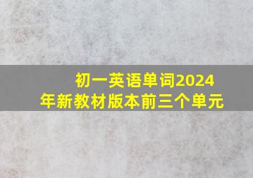 初一英语单词2024年新教材版本前三个单元