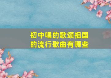 初中唱的歌颂祖国的流行歌曲有哪些