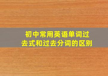 初中常用英语单词过去式和过去分词的区别