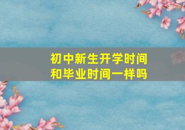 初中新生开学时间和毕业时间一样吗