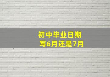 初中毕业日期写6月还是7月