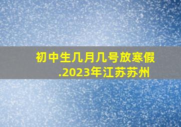 初中生几月几号放寒假.2023年江苏苏州