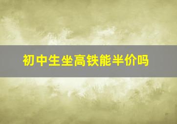 初中生坐高铁能半价吗