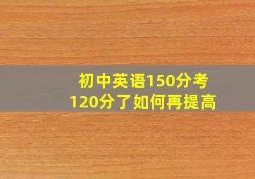 初中英语150分考120分了如何再提高